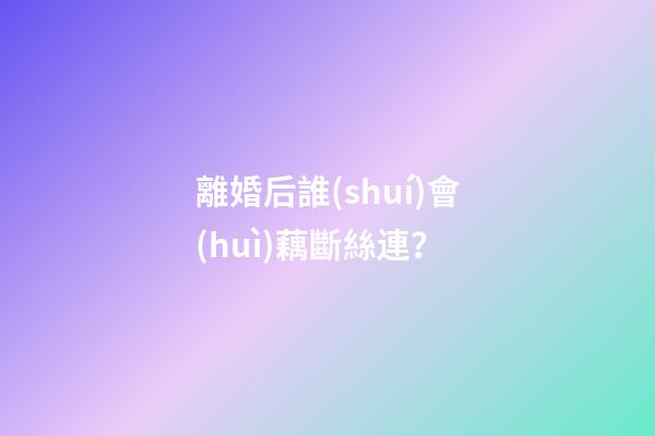 離婚后誰(shuí)會(huì)藕斷絲連？