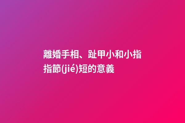 離婚手相、趾甲小和小指指節(jié)短的意義