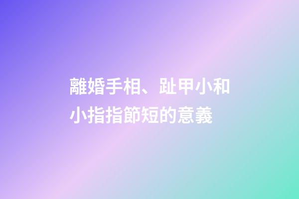 離婚手相、趾甲小和小指指節短的意義