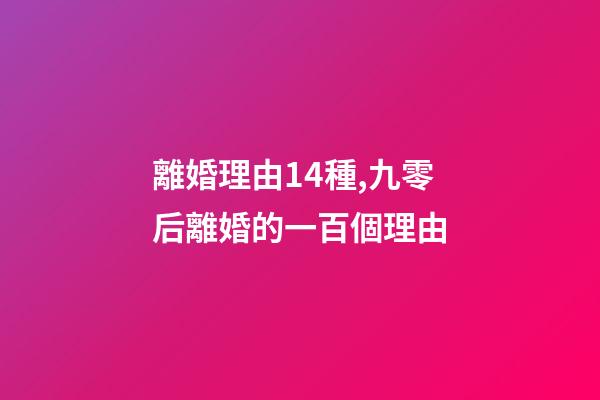 離婚理由14種,九零后離婚的一百個理由-第1張-觀點-玄機派