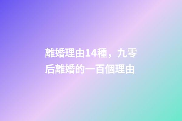 離婚理由14種，九零后離婚的一百個理由-第1張-觀點-玄機派