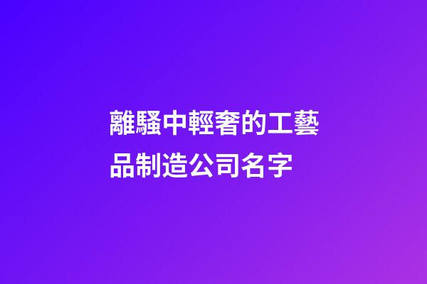 離騷中輕奢的工藝品制造公司名字-第1張-公司起名-玄機派