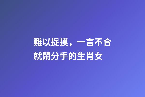 難以捉摸，一言不合就鬧分手的生肖女