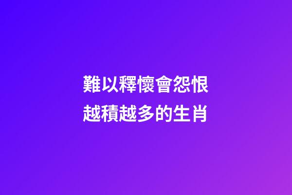 難以釋懷會怨恨越積越多的生肖