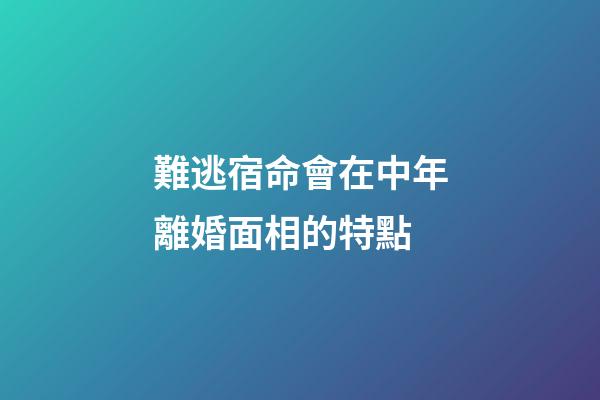 難逃宿命會在中年離婚面相的特點