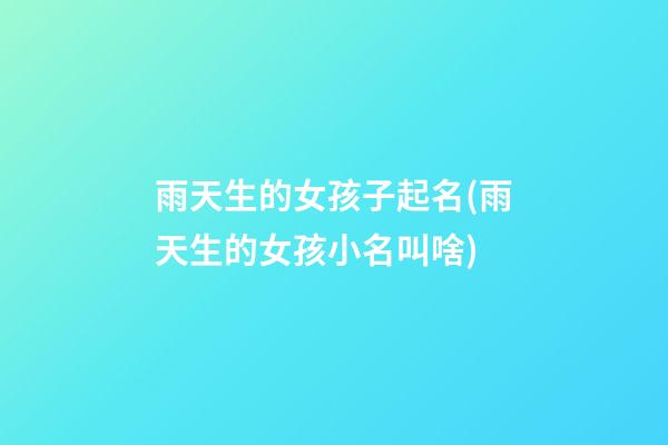 雨天生的女孩子起名(雨天生的女孩小名叫啥)