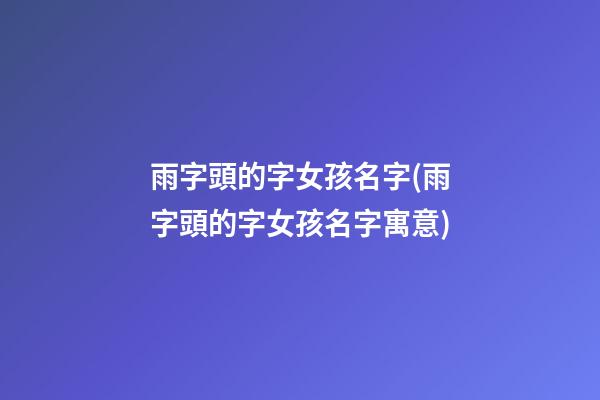 雨字頭的字女孩名字(雨字頭的字女孩名字寓意)