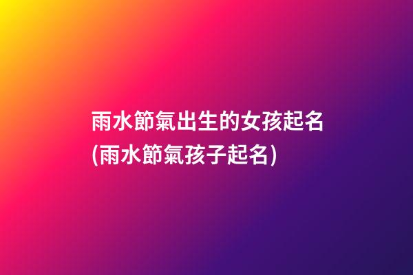 雨水節氣出生的女孩起名(雨水節氣孩子起名)
