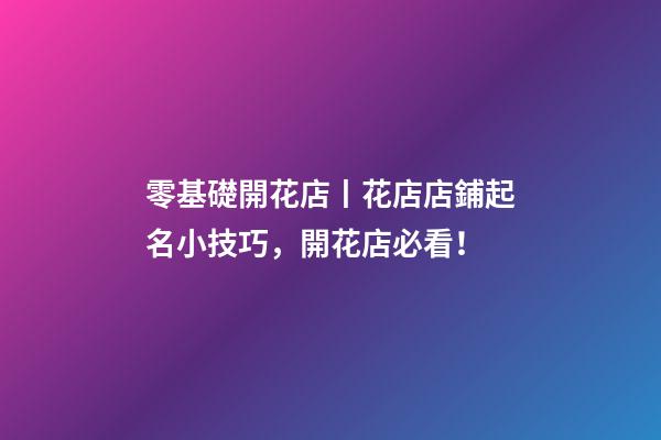 零基礎開花店丨花店店鋪起名小技巧，開花店必看！-第1張-店鋪起名-玄機派