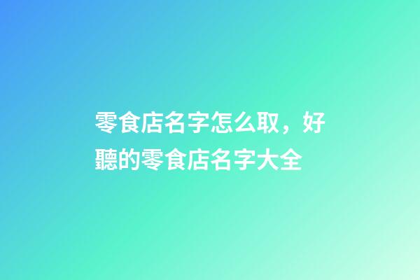 零食店名字怎么取，好聽的零食店名字大全