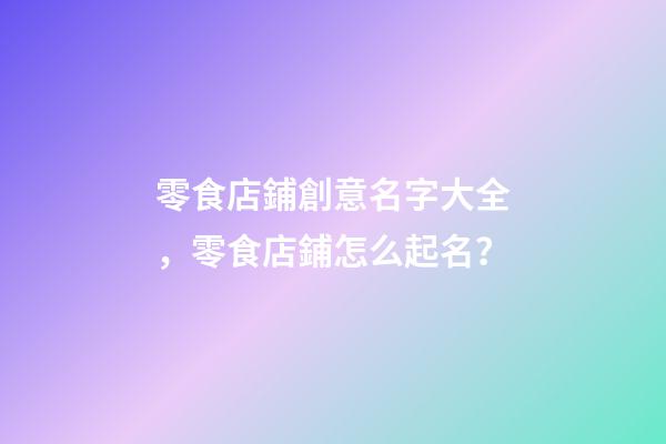 零食店鋪創意名字大全，零食店鋪怎么起名？-第1張-店鋪起名-玄機派