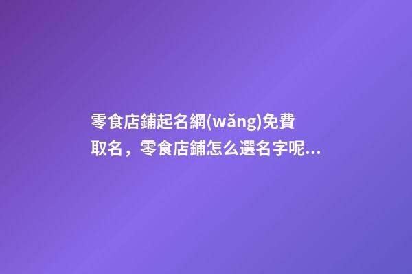 零食店鋪起名網(wǎng)免費取名，零食店鋪怎么選名字呢？-第1張-店鋪起名-玄機(jī)派