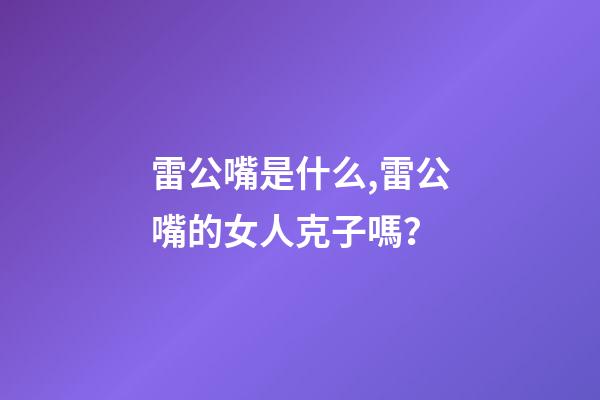 雷公嘴是什么,雷公嘴的女人克子嗎？