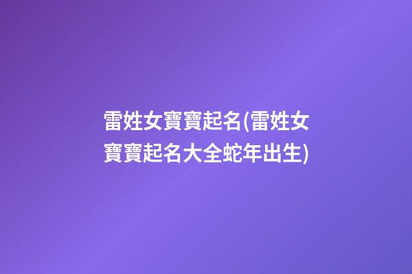 雷姓女寶寶起名(雷姓女寶寶起名大全蛇年出生)