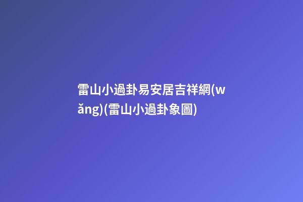 雷山小過卦易安居吉祥網(wǎng)(雷山小過卦象圖)