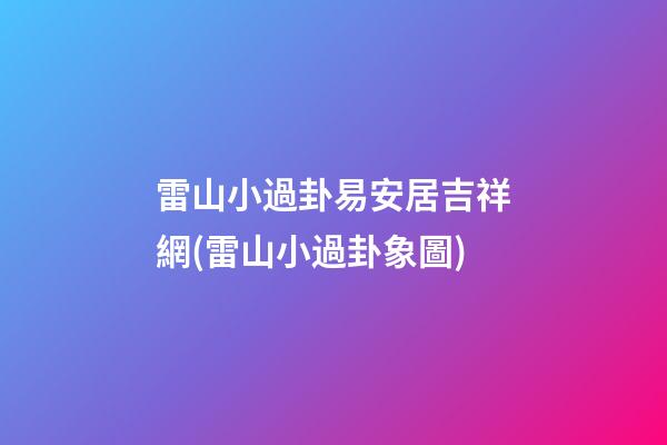 雷山小過卦易安居吉祥網(雷山小過卦象圖)