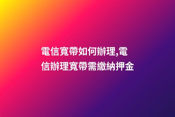 電信寬帶如何辦理,電信辦理寬帶需繳納押金-第1張-觀點(diǎn)-玄機(jī)派