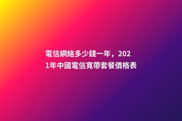 電信網絡多少錢一年，2021年中國電信寬帶套餐價格表-第1張-觀點-玄機派