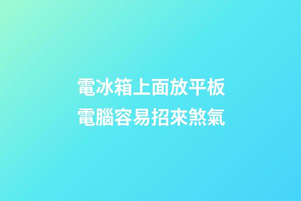 電冰箱上面放平板電腦容易招來煞氣