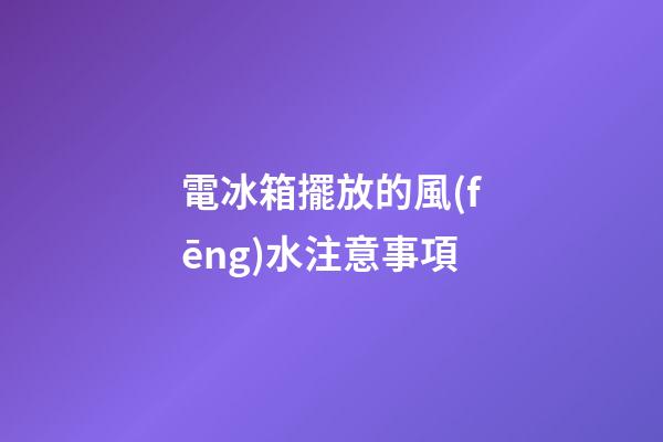 電冰箱擺放的風(fēng)水注意事項