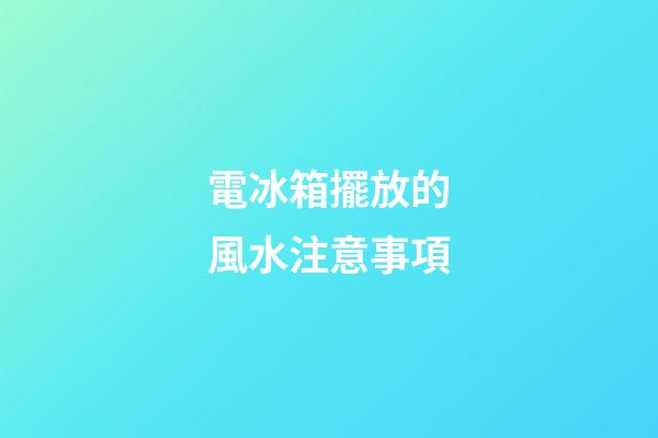電冰箱擺放的風水注意事項