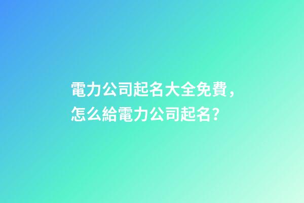 電力公司起名大全免費，怎么給電力公司起名？-第1張-公司起名-玄機派