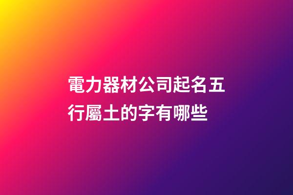 電力器材公司起名五行屬土的字有哪些-第1張-公司起名-玄機(jī)派