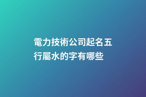 電力技術公司起名五行屬水的字有哪些-第1張-公司起名-玄機派
