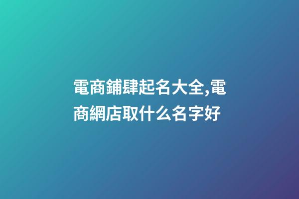 電商鋪肆起名大全,電商網店取什么名字好-第1張-店鋪起名-玄機派