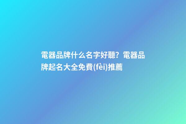 電器品牌什么名字好聽？電器品牌起名大全免費(fèi)推薦-第1張-商標(biāo)起名-玄機(jī)派
