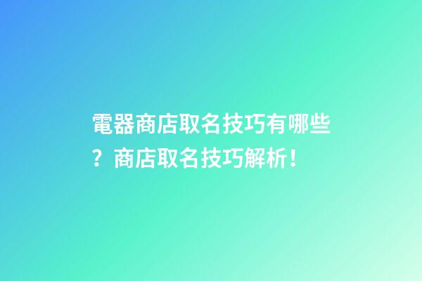 電器商店取名技巧有哪些？商店取名技巧解析！-第1張-店鋪起名-玄機派