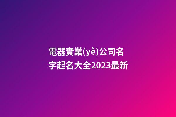 電器實業(yè)公司名字起名大全2023最新