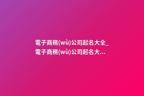 電子商務(wù)公司起名大全_電子商務(wù)公司起名大氣