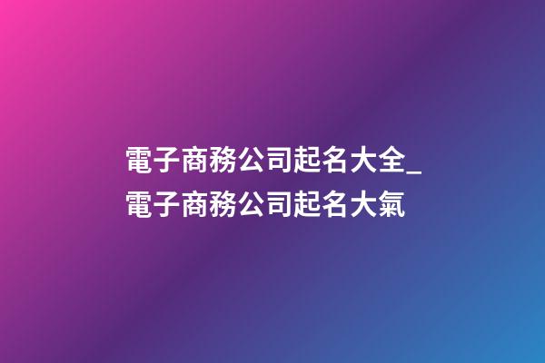 電子商務公司起名大全_電子商務公司起名大氣