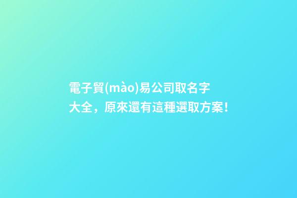 電子貿(mào)易公司取名字大全，原來還有這種選取方案！-第1張-公司起名-玄機派