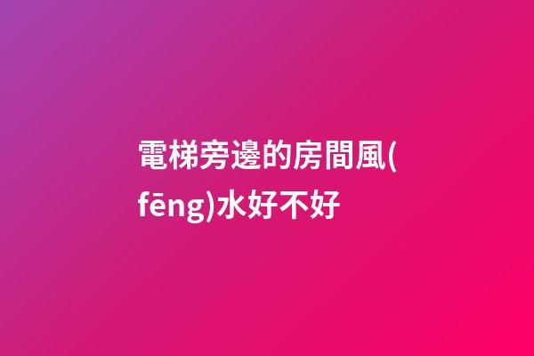 電梯旁邊的房間風(fēng)水好不好