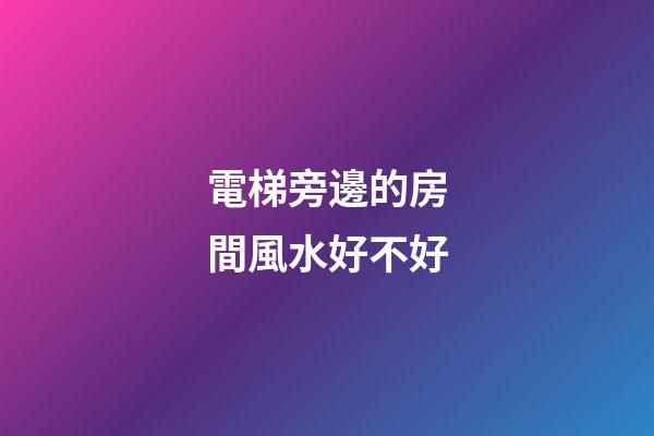 電梯旁邊的房間風水好不好