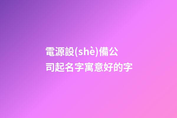 電源設(shè)備公司起名字寓意好的字-第1張-公司起名-玄機派