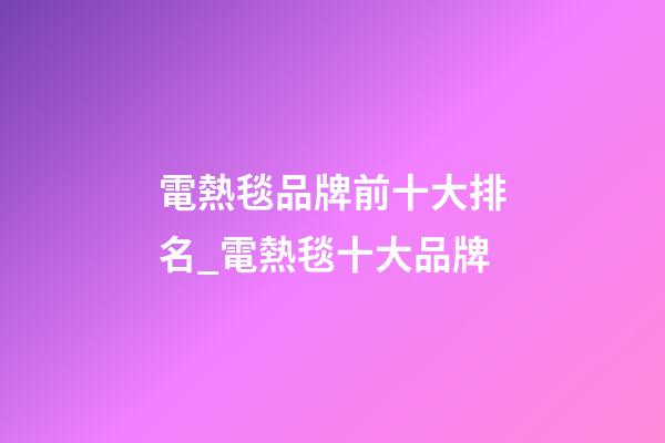 電熱毯品牌前十大排名_電熱毯十大品牌-第1張-商標起名-玄機派