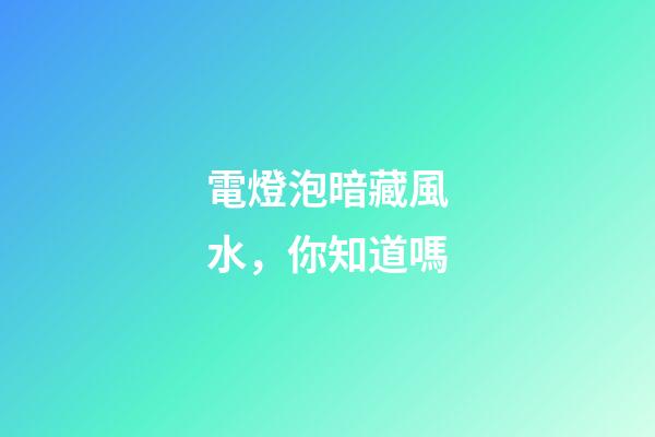 電燈泡暗藏風水，你知道嗎