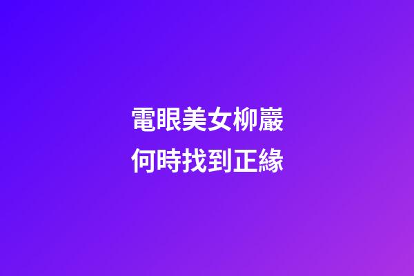 電眼美女柳巖何時找到正緣