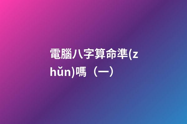 電腦八字算命準(zhǔn)嗎（一）
