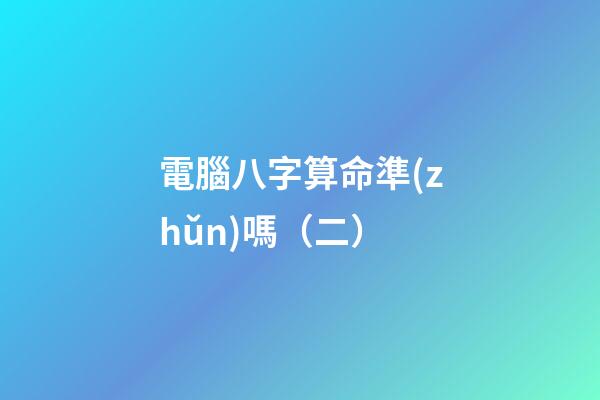 電腦八字算命準(zhǔn)嗎（二）