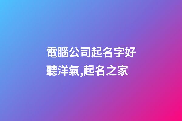 電腦公司起名字好聽洋氣,起名之家-第1張-公司起名-玄機派