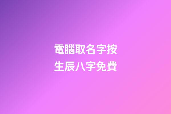電腦取名字按生辰八字免費(電腦起名字免費)