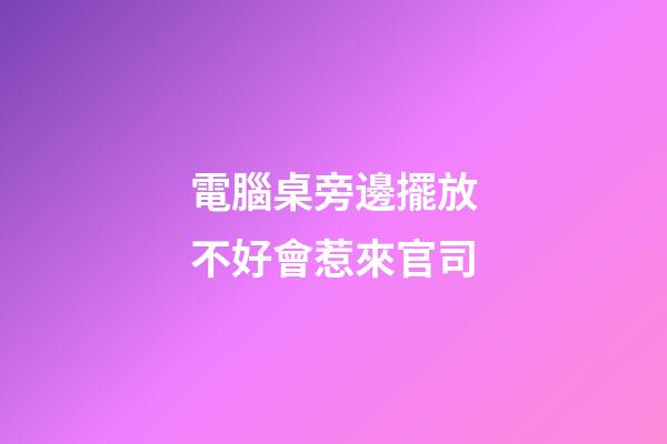 電腦桌旁邊擺放不好會惹來官司