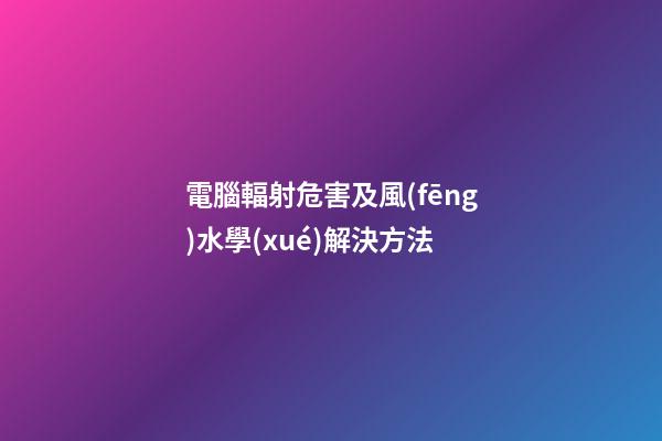 電腦輻射危害及風(fēng)水學(xué)解決方法