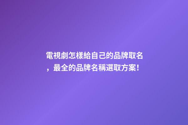 電視劇怎樣給自己的品牌取名，最全的品牌名稱選取方案！