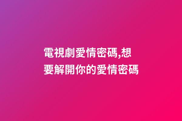 電視劇愛情密碼,想要解開你的愛情密碼-第1張-觀點-玄機派