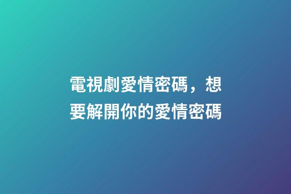 電視劇愛情密碼，想要解開你的愛情密碼-第1張-觀點-玄機派